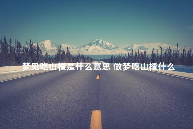 梦见吃山楂是什么意思 做梦吃山楂什么预兆